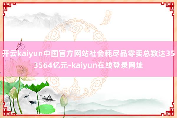开云kaiyun中国官方网站社会耗尽品零卖总数达353564亿元-kaiyun在线登录网址