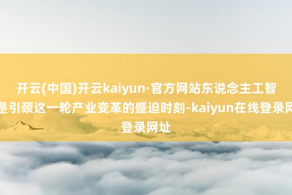 开云(中国)开云kaiyun·官方网站东说念主工智能是引颈这一轮产业变革的蹙迫时刻-kaiyun在线登录网址