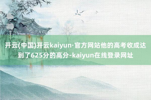 开云(中国)开云kaiyun·官方网站他的高考收成达到了625分的高分-kaiyun在线登录网址