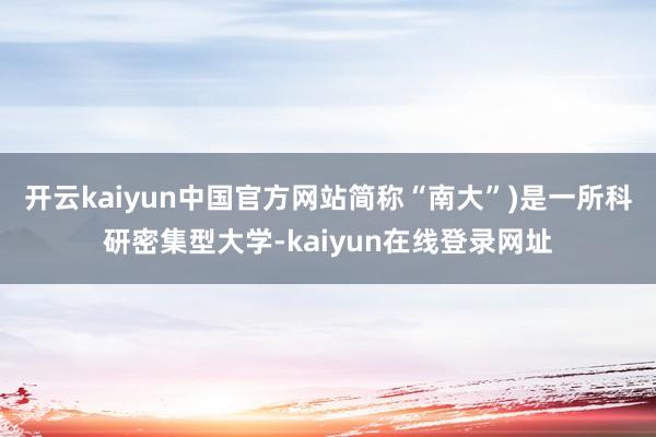 开云kaiyun中国官方网站简称“南大”)是一所科研密集型大学-kaiyun在线登录网址