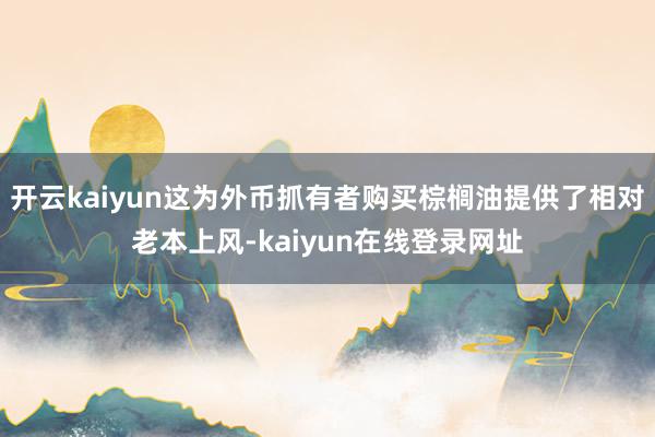 开云kaiyun这为外币抓有者购买棕榈油提供了相对老本上风-kaiyun在线登录网址