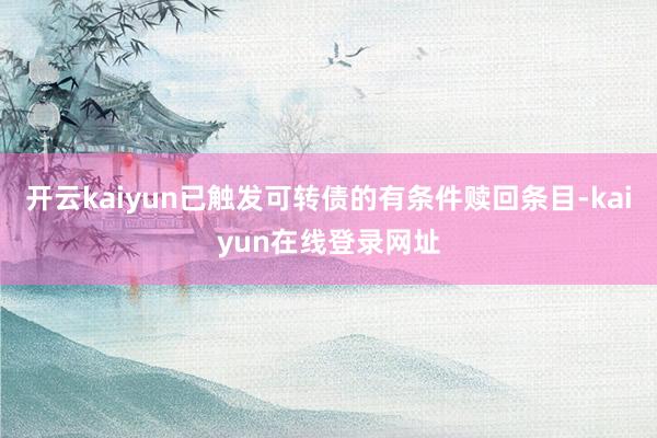 开云kaiyun已触发可转债的有条件赎回条目-kaiyun在线登录网址