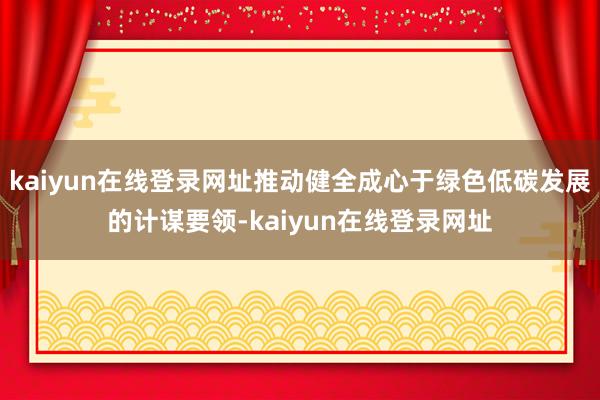 kaiyun在线登录网址推动健全成心于绿色低碳发展的计谋要领-kaiyun在线登录网址