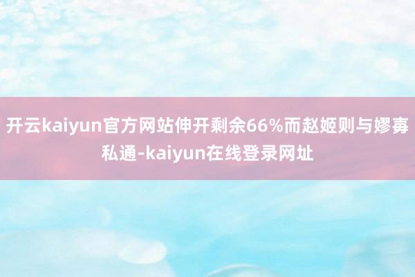开云kaiyun官方网站伸开剩余66%而赵姬则与嫪毐私通-kaiyun在线登录网址