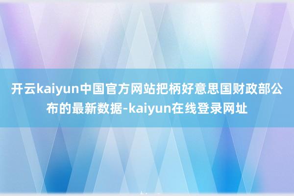 开云kaiyun中国官方网站 把柄好意思国财政部公布的最新数据-kaiyun在线登录网址