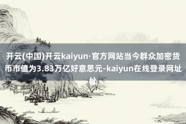 开云(中国)开云kaiyun·官方网站当今群众加密货币市值为3.83万亿好意思元-kaiyun在线登录网址