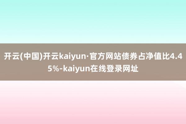 开云(中国)开云kaiyun·官方网站债券占净值比4.45%-kaiyun在线登录网址