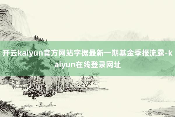 开云kaiyun官方网站字据最新一期基金季报流露-kaiyun在线登录网址