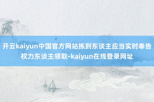 开云kaiyun中国官方网站拣到东谈主应当实时奉告权力东谈主领取-kaiyun在线登录网址