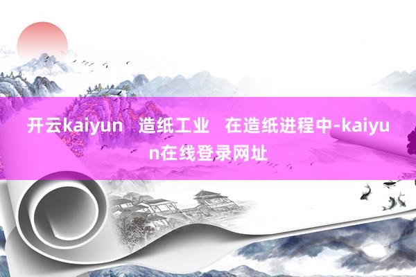 开云kaiyun   造纸工业   在造纸进程中-kaiyun在线登录网址