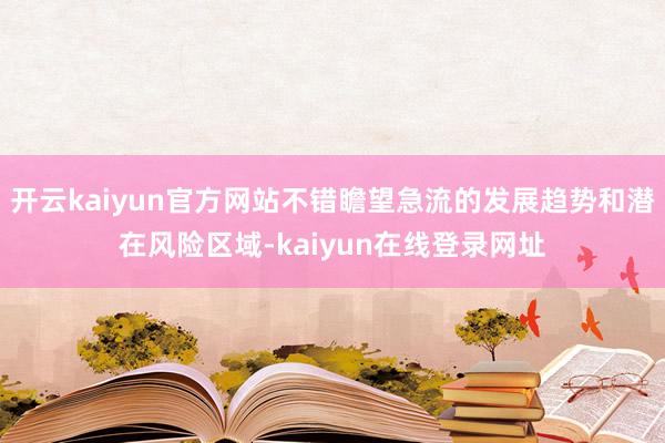 开云kaiyun官方网站不错瞻望急流的发展趋势和潜在风险区域-kaiyun在线登录网址