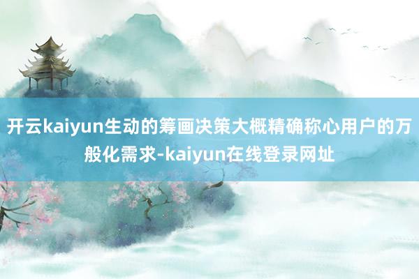 开云kaiyun生动的筹画决策大概精确称心用户的万般化需求-kaiyun在线登录网址