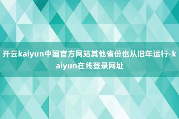 开云kaiyun中国官方网站其他省份也从旧年运行-kaiyun在线登录网址