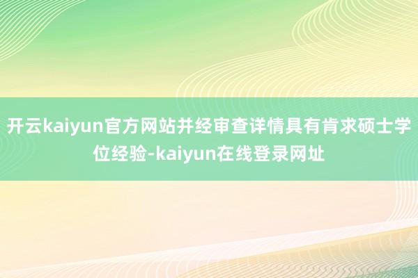 开云kaiyun官方网站并经审查详情具有肯求硕士学位经验-kaiyun在线登录网址