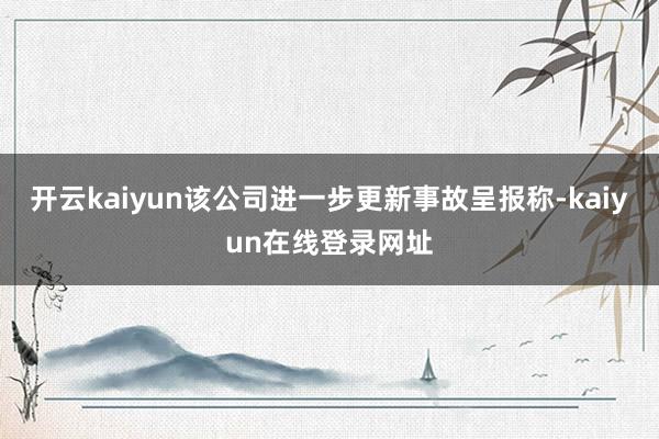开云kaiyun该公司进一步更新事故呈报称-kaiyun在线登录网址