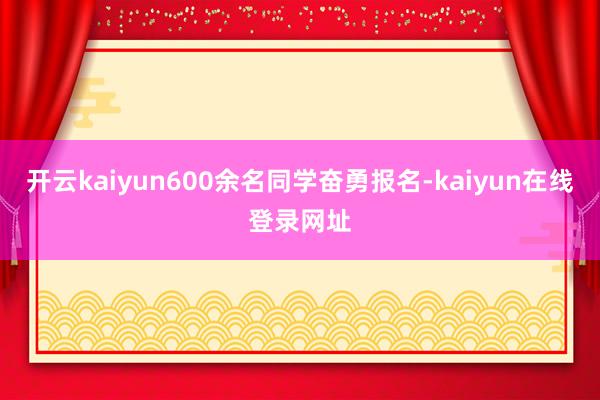 开云kaiyun600余名同学奋勇报名-kaiyun在线登录网址
