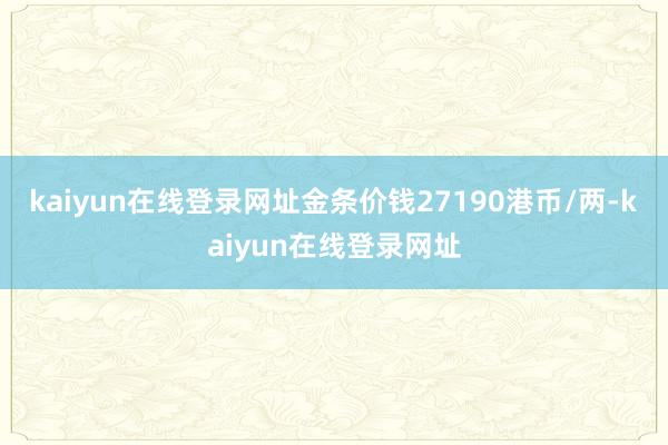 kaiyun在线登录网址金条价钱27190港币/两-kaiyun在线登录网址