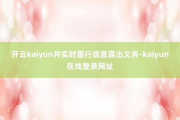 开云kaiyun并实时履行信息露出义务-kaiyun在线登录网址