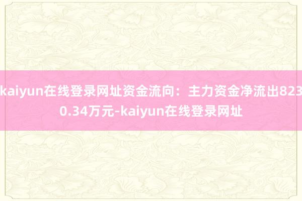 kaiyun在线登录网址资金流向:主力资金净流出8230.34万元-kaiyun在线登录网址