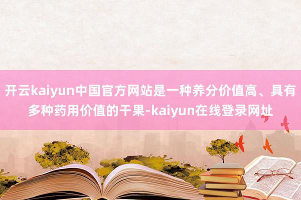 开云kaiyun中国官方网站是一种养分价值高、具有多种药用价值的干果-kaiyun在线登录网址