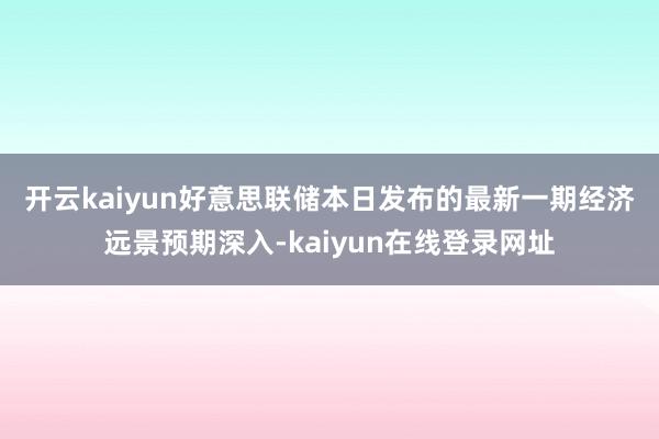 开云kaiyun　　好意思联储本日发布的最新一期经济远景预期深入-kaiyun在线登录网址