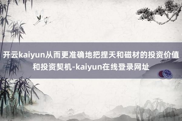 开云kaiyun从而更准确地把捏天和磁材的投资价值和投资契机-kaiyun在线登录网址