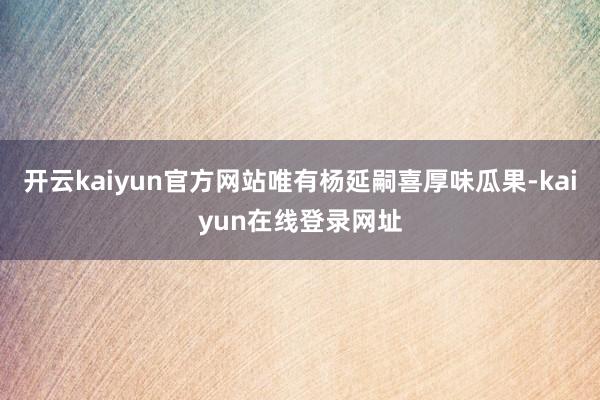 开云kaiyun官方网站唯有杨延嗣喜厚味瓜果-kaiyun在线登录网址