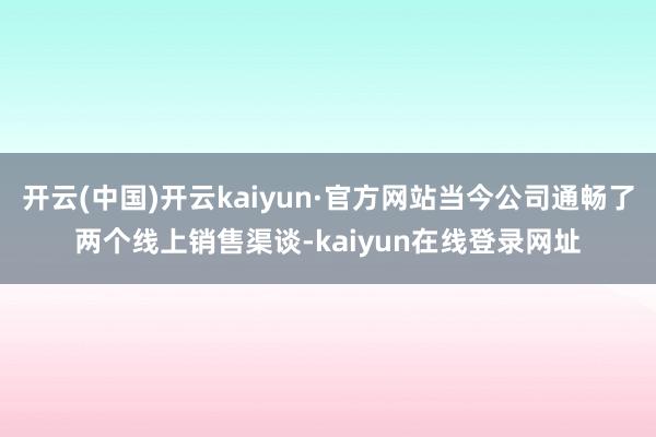 开云(中国)开云kaiyun·官方网站当今公司通畅了两个线上销售渠谈-kaiyun在线登录网址