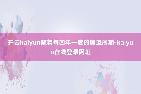 开云kaiyun随着每四年一度的奥运周期-kaiyun在线登录网址