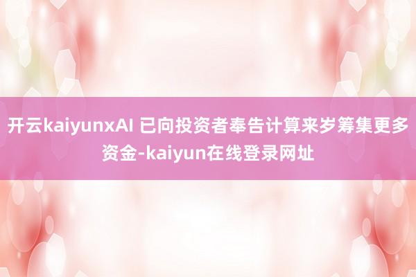 开云kaiyunxAI 已向投资者奉告计算来岁筹集更多资金-kaiyun在线登录网址