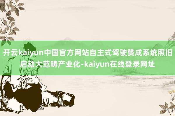 开云kaiyun中国官方网站自主式驾驶赞成系统照旧启动大范畴产业化-kaiyun在线登录网址