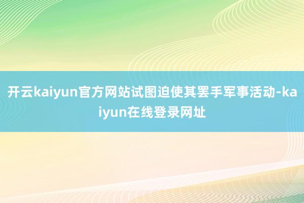 开云kaiyun官方网站试图迫使其罢手军事活动-kaiyun在线登录网址