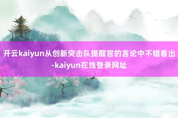 开云kaiyun从创新突击队提醒官的言论中不错看出-kaiyun在线登录网址