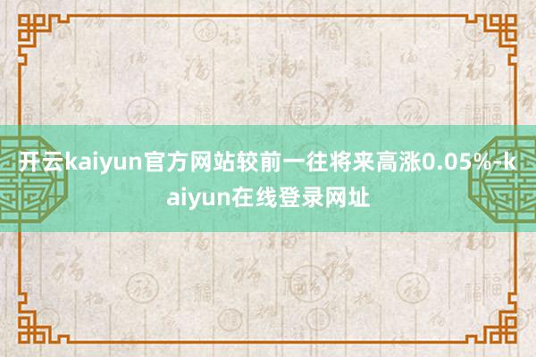 开云kaiyun官方网站较前一往将来高涨0.05%-kaiyun在线登录网址