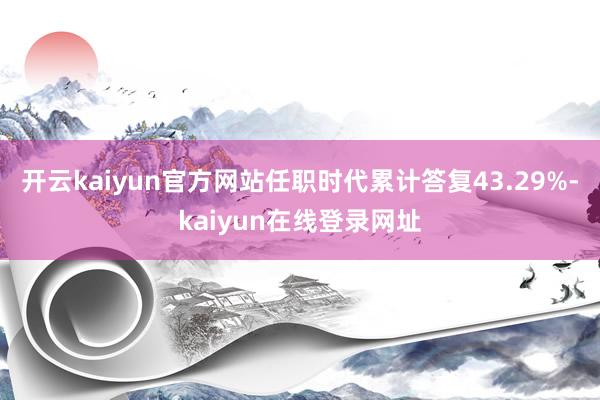 开云kaiyun官方网站任职时代累计答复43.29%-kaiyun在线登录网址