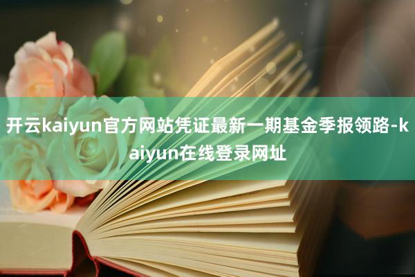 开云kaiyun官方网站凭证最新一期基金季报领路-kaiyun在线登录网址
