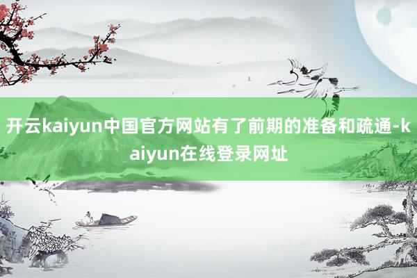 开云kaiyun中国官方网站有了前期的准备和疏通-kaiyun在线登录网址