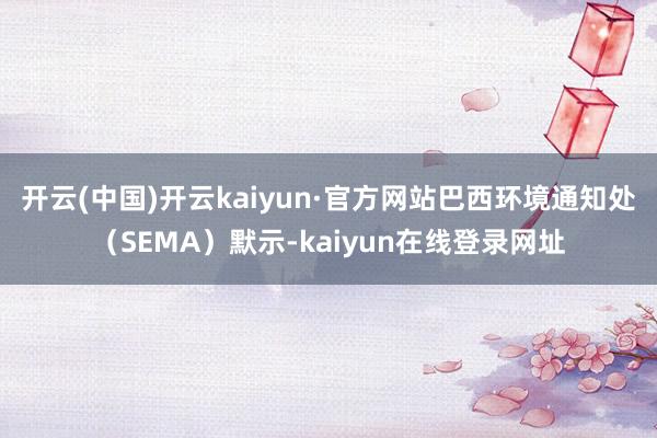 开云(中国)开云kaiyun·官方网站巴西环境通知处(SEMA)默示-kaiyun在线登录网址