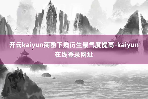 开云kaiyun商酌下贱衍生景气度提高-kaiyun在线登录网址