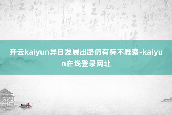 开云kaiyun异日发展出路仍有待不雅察-kaiyun在线登录网址