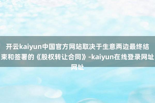开云kaiyun中国官方网站取决于生意两边最终结束和签署的《股权转让合同》-kaiyun在线登录网址
