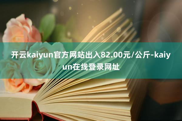 开云kaiyun官方网站出入82.00元/公斤-kaiyun在线登录网址