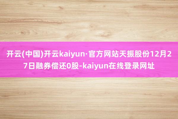 开云(中国)开云kaiyun·官方网站天振股份12月27日融券偿还0股-kaiyun在线登录网址
