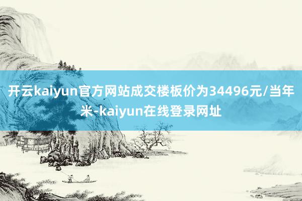 开云kaiyun官方网站成交楼板价为34496元/当年米-kaiyun在线登录网址