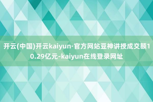 开云(中国)开云kaiyun·官方网站豆神讲授成交额10.29亿元-kaiyun在线登录网址