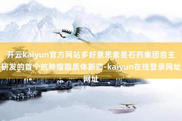 开云kaiyun官方网站多好意思素是石药集团自主研发的首个抗肿瘤脂质体新药-kaiyun在线登录网址