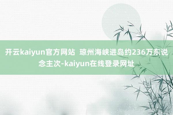 开云kaiyun官方网站  琼州海峡进岛约236万东说念主次-kaiyun在线登录网址