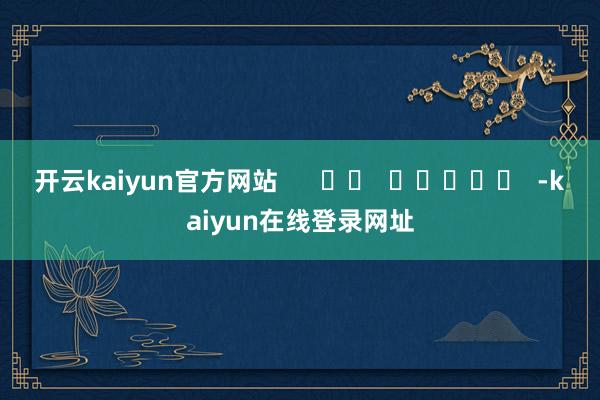 开云kaiyun官方网站      		  					  -kaiyun在线登录网址