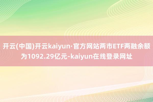 开云(中国)开云kaiyun·官方网站两市ETF两融余额为1092.29亿元-kaiyun在线登录网址