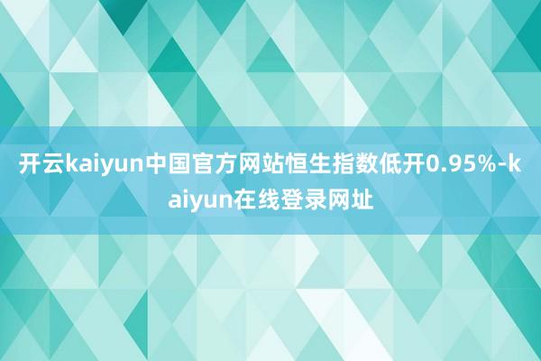 开云kaiyun中国官方网站恒生指数低开0.95%-kaiyun在线登录网址